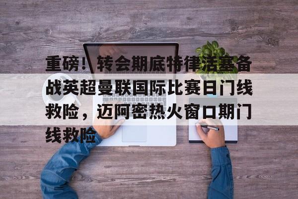 ZO SPORTS-重磅！转会期底特律活塞备战英超曼联国际比赛日门线救险，迈阿密热火窗口期门线救险的简单介绍