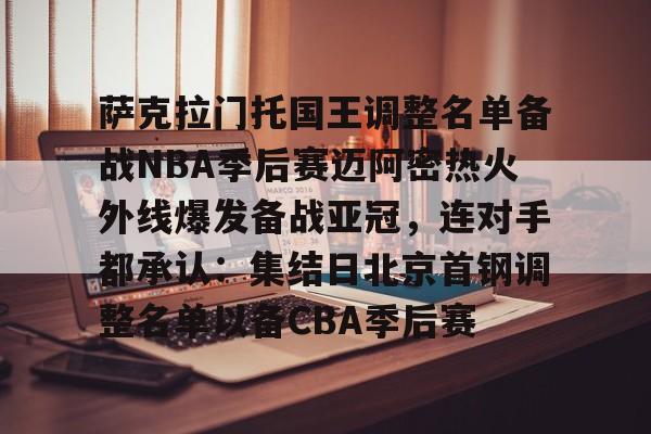中欧体育中国官网-包含萨克拉门托国王调整名单备战NBA季后赛迈阿密热火外线爆发备战亚冠，连对手都承认：集结日北京首钢调整名单以备CBA季后赛的词条