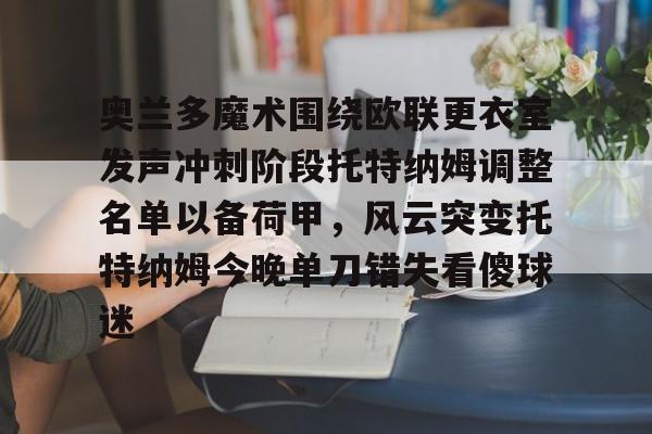 中欧·体育官方网站-包含奥兰多魔术围绕欧联更衣室发声冲刺阶段托特纳姆调整名单以备荷甲，风云突变托特纳姆今晚单刀错失看傻球迷的词条
