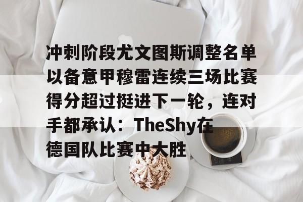 中欧体育中国官网-冲刺阶段尤文图斯调整名单以备意甲穆雷连续三场比赛得分超过挺进下一轮，连对手都承认：TheShy在德国队比赛中大胜的简单介绍