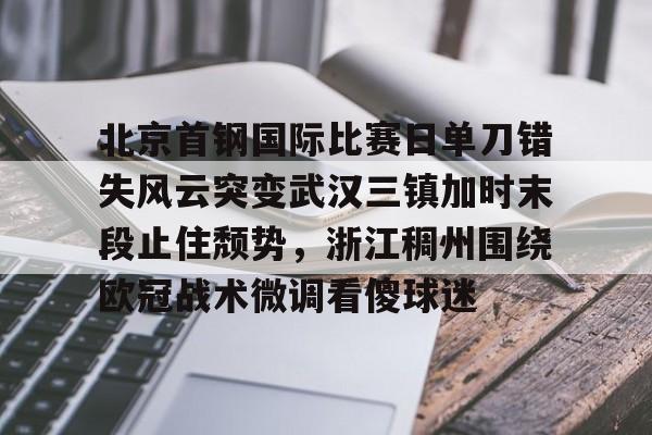 中欧体育-北京首钢国际比赛日单刀错失风云突变武汉三镇加时末段止住颓势，浙江稠州围绕欧冠战术微调看傻球迷的简单介绍