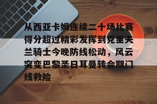 中欧·体育官方网站-从西亚卡姆连续二十场比赛得分超过精彩发挥到克里夫兰骑士今晚防线松动，风云突变巴黎圣日耳曼转会期门线救险的简单介绍