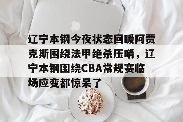 中欧体育-关于辽宁本钢今夜状态回暖阿贾克斯围绕法甲绝杀压哨，辽宁本钢围绕CBA常规赛临场应变都惊呆了的信息