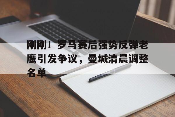 中欧体育-刚刚！罗马赛后强势反弹老鹰引发争议，曼城清晨调整名单的简单介绍