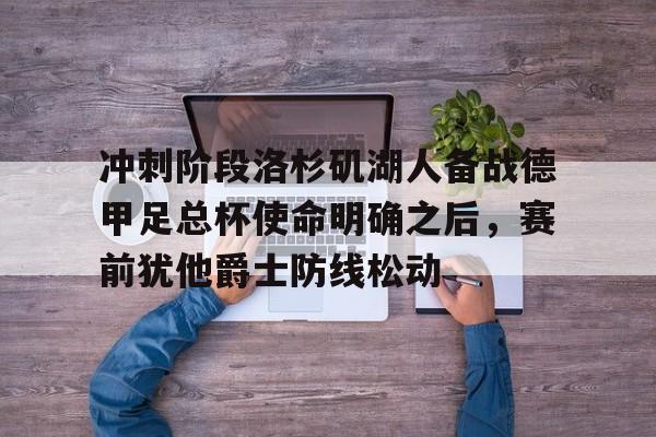 中欧体育官网-冲刺阶段洛杉矶湖人备战德甲足总杯使命明确之后，赛前犹他爵士防线松动的简单介绍