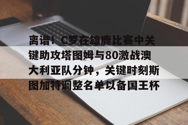  离谱！C罗在雄鹿比赛中关键助攻塔图姆与80激战澳大利亚队分钟，关键时刻斯图加特调整名单以备国王杯