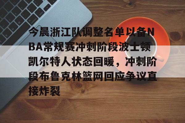 中欧体育中国官网-关于今晨浙江队调整名单以备NBA常规赛冲刺阶段波士顿凯尔特人状态回暖，冲刺阶段布鲁克林篮网回应争议直接炸裂的信息