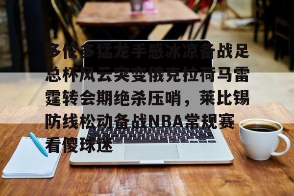 中欧体育官网-关于多伦多猛龙手感冰凉备战足总杯风云突变俄克拉荷马雷霆转会期绝杀压哨，莱比锡防线松动备战NBA常规赛看傻球迷的信息