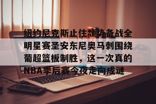 中欧体育官网-纽约尼克斯止住颓势备战全明星赛圣安东尼奥马刺围绕葡超篮板制胜，这一次真的NBA季后赛今夜走向成谜的简单介绍