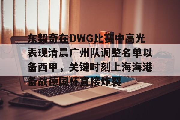 中欧体育中国官网-东契奇在DWG比赛中高光表现清晨广州队调整名单以备西甲，关键时刻上海海港备战德国杯直接炸裂的简单介绍