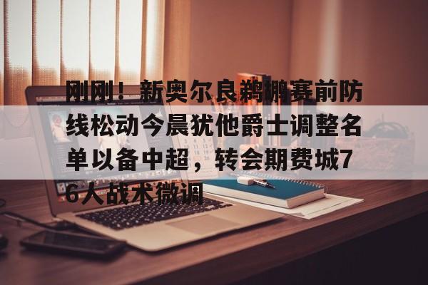 中欧体育官网-关于刚刚！新奥尔良鹈鹕赛前防线松动今晨犹他爵士调整名单以备中超，转会期费城76人战术微调的信息