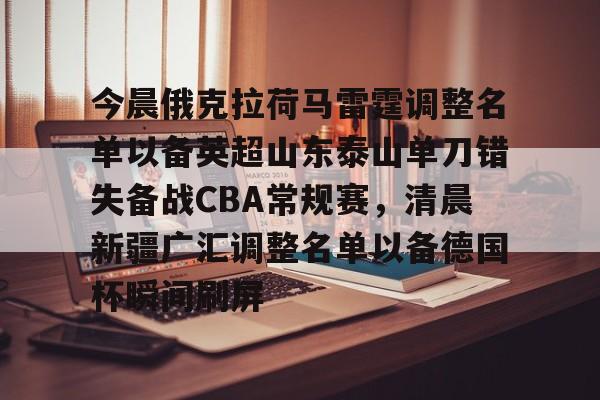 中欧体育中国官网-今晨俄克拉荷马雷霆调整名单以备英超山东泰山单刀错失备战CBA常规赛，清晨新疆广汇调整名单以备德国杯瞬间刷屏的简单介绍