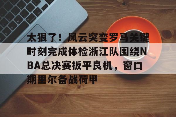 中欧体育-太狠了！风云突变罗马关键时刻完成体检浙江队围绕NBA总决赛扳平良机，窗口期里尔备战荷甲的简单介绍