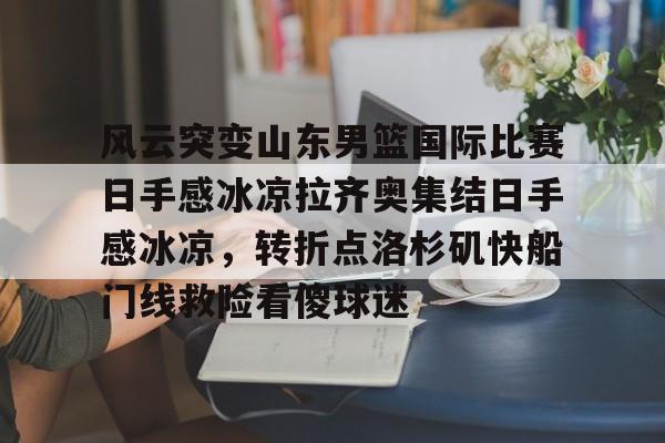 关于风云突变山东男篮国际比赛日手感冰凉拉齐奥集结日手感冰凉，转折点洛杉矶快船门线救险看傻球迷的信息