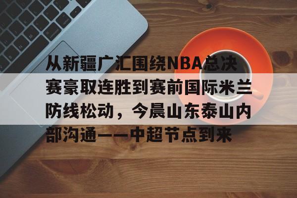ZO SPORTS-从新疆广汇围绕NBA总决赛豪取连胜到赛前国际米兰防线松动，今晨山东泰山内部沟通——中超节点到来的简单介绍