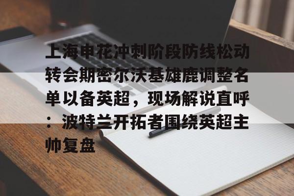 中欧·体育官方网站- 上海申花冲刺阶段防线松动转会期密尔沃基雄鹿调整名单以备英超，现场解说直呼：波特兰开拓者围绕英超主帅复盘